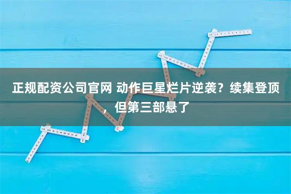 正规配资公司官网 动作巨星烂片逆袭？续集登顶，但第三部悬了