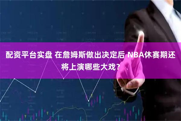 配资平台实盘 在詹姆斯做出决定后 NBA休赛期还将上演哪些大戏？