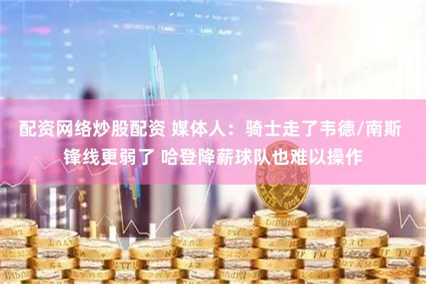 配资网络炒股配资 媒体人：骑士走了韦德/南斯 锋线更弱了 哈登降薪球队也难以操作