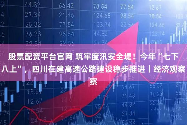 股票配资平台官网 筑牢度汛安全堤！今年“七下八上”，四川在建高速公路建设稳步推进丨经济观察