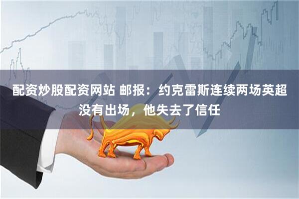 配资炒股配资网站 邮报：约克雷斯连续两场英超没有出场，他失去了信任