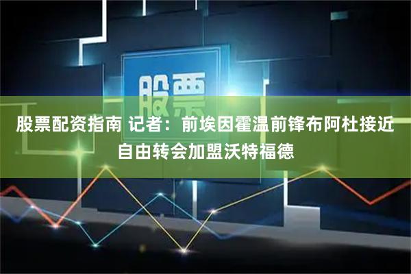 股票配资指南 记者：前埃因霍温前锋布阿杜接近自由转会加盟沃特福德