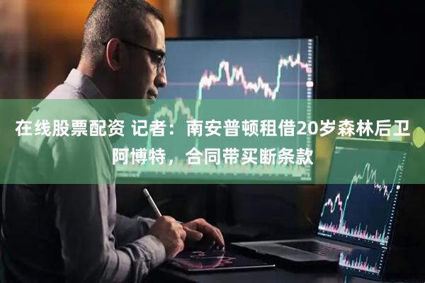 在线股票配资 记者：南安普顿租借20岁森林后卫阿博特，合同带买断条款