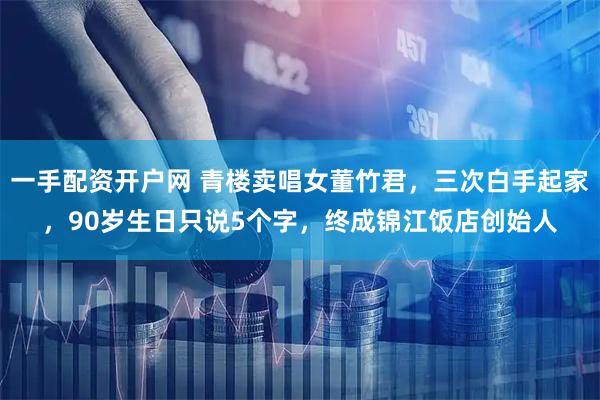 一手配资开户网 青楼卖唱女董竹君，三次白手起家，90岁生日只说5个字，终成锦江饭店创始人