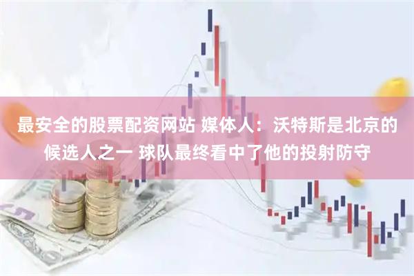 最安全的股票配资网站 媒体人：沃特斯是北京的候选人之一 球队最终看中了他的投射防守