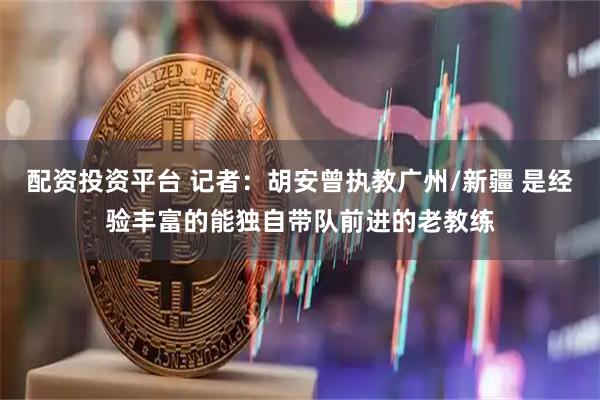 配资投资平台 记者：胡安曾执教广州/新疆 是经验丰富的能独自带队前进的老教练