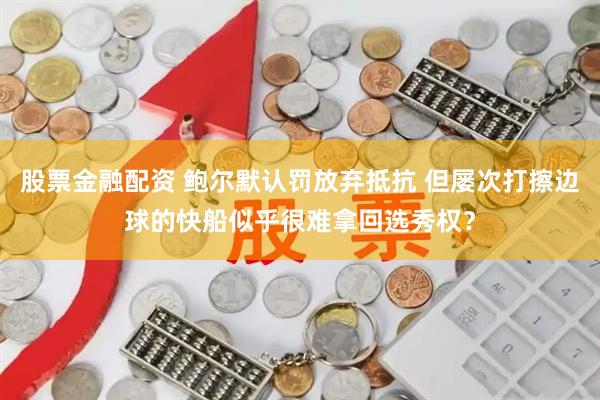股票金融配资 鲍尔默认罚放弃抵抗 但屡次打擦边球的快船似乎很难拿回选秀权？