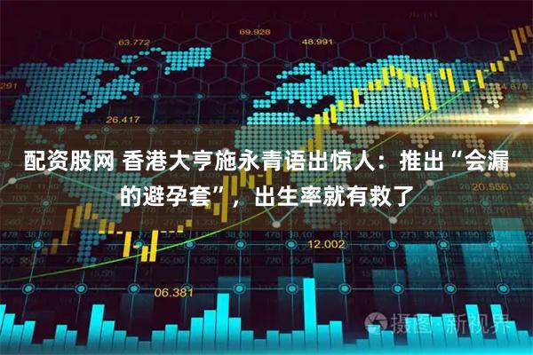 配资股网 香港大亨施永青语出惊人：推出“会漏的避孕套”，出生率就有救了