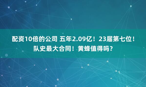配资10倍的公司 五年2.09亿！23届第七位！队史最大合同！黄蜂值得吗？