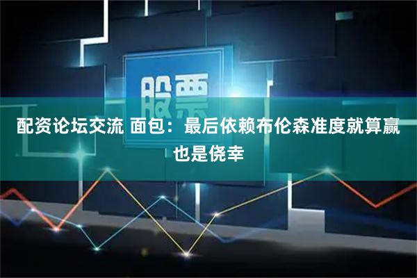 配资论坛交流 面包：最后依赖布伦森准度就算赢也是侥幸