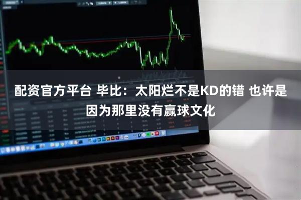 配资官方平台 毕比：太阳烂不是KD的错 也许是因为那里没有赢球文化